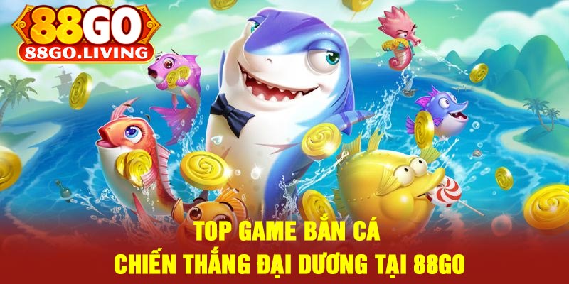 Top Game Bắn Cá Chiến Thắng Đại Dương Tại 88Go